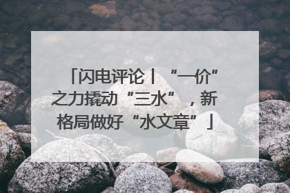 闪电评论丨“一价”之力撬动“三水”，新格局做好“水文章”