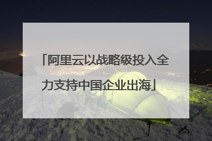 阿里云以战略级投入全力支持中国企业出海