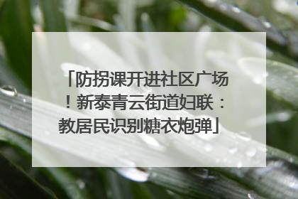 防拐课开进社区广场！新泰青云街道妇联：教居民识别糖衣炮弹
