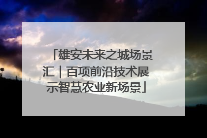雄安未来之城场景汇｜百项前沿技术展示智慧农业新场景