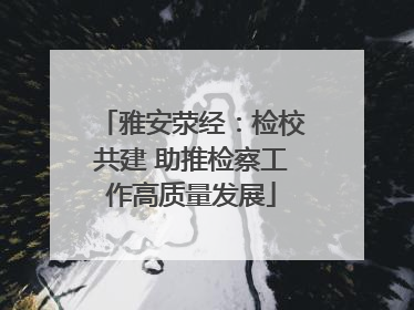 雅安荥经：检校共建 助推检察工作高质量发展