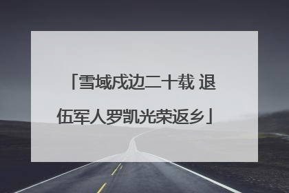 雪域戍边二十载 退伍军人罗凯光荣返乡
