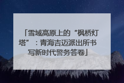 雪域高原上的“枫桥灯塔”：青海吉迈派出所书写新时代警务答卷