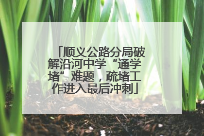 顺义公路分局破解沿河中学“通学堵”难题，疏堵工作进入最后冲刺