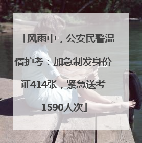 风雨中，公安民警温情护考：加急制发身份证414张，紧急送考1590人次