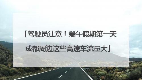 驾驶员注意！端午假期第一天 成都周边这些高速车流量大