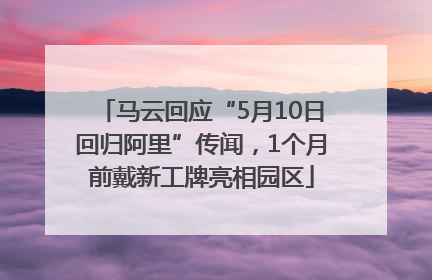 马云回应“5月10日回归阿里”传闻，1个月前戴新工牌亮相园区