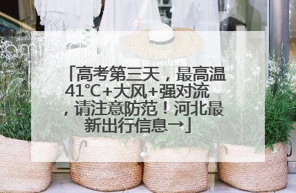 高考第三天，最高温41℃+大风+强对流，请注意防范！河北最新出行信息→