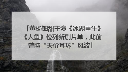 黄杨钿甜主演《冰湖重生》《人鱼》位列新剧片单，此前曾陷“天价耳环”风波
