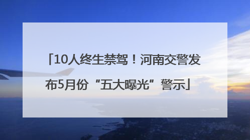 10人终生禁驾！河南交警发布5月份“五大曝光”警示