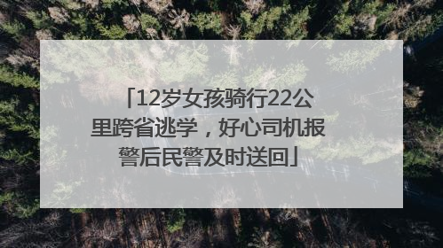 12岁女孩骑行22公里跨省逃学，好心司机报警后民警及时送回