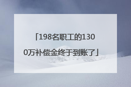 198名职工的1300万补偿金终于到账了