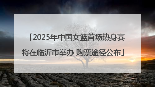 2025年中国女篮首场热身赛将在临沂市举办 购票途径公布