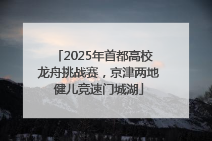 2025年首都高校龙舟挑战赛，京津两地健儿竞速门城湖