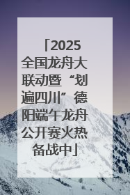 2025全国龙舟大联动暨“划遍四川”德阳端午龙舟公开赛火热备战中
