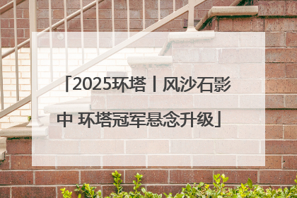 2025环塔丨风沙石影中 环塔冠军悬念升级