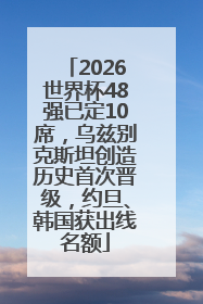 2026世界杯48强已定10席，乌兹别克斯坦创造历史首次晋级，约旦、韩国获出线名额