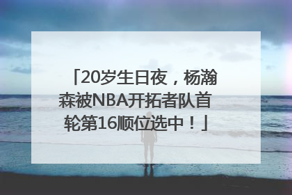 20岁生日夜，杨瀚森被NBA开拓者队首轮第16顺位选中！