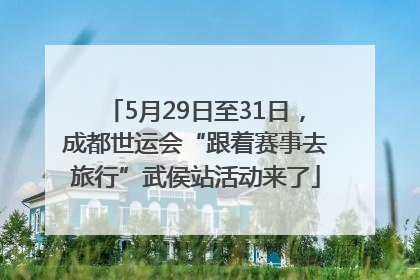 5月29日至31日，成都世运会“跟着赛事去旅行”武侯站活动来了