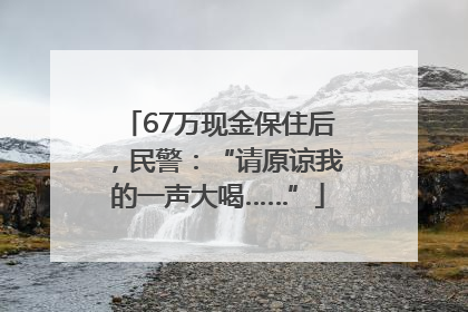 67万现金保住后，民警：“请原谅我的一声大喝……”