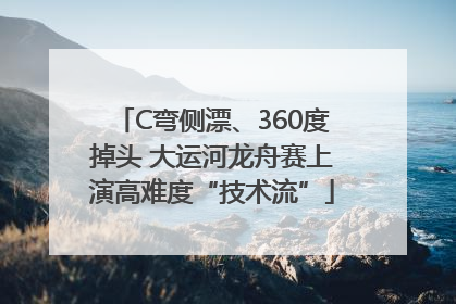 C弯侧漂、360度掉头 大运河龙舟赛上演高难度“技术流”
