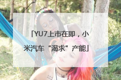YU7上市在即，小米汽车“渴求”产能